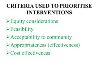 CRITERIA USED TO PRIORITISE
INTERVENTIONS
Equity considerations
Feasibility
Acceptability to community
Appropriateness (effectiveness)
Cost effectiveness
 