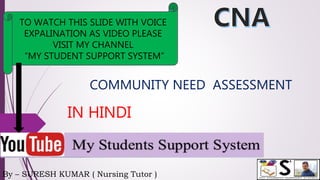By – SURESH KUMAR ( Nursing Tutor )
TO WATCH THIS SLIDE WITH VOICE
EXPALINATION AS VIDEO PLEASE
VISIT MY CHANNEL
“MY STUDENT SUPPORT SYSTEM”
IN HINDI
COMMUNITY NEED ASSESSMENT
 