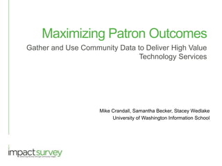 Maximizing Patron Outcomes
Gather and Use Community Data to Deliver High Value
Technology Services
Mike Crandall, Samantha Becker, Stacey Wedlake
University of Washington Information School
 