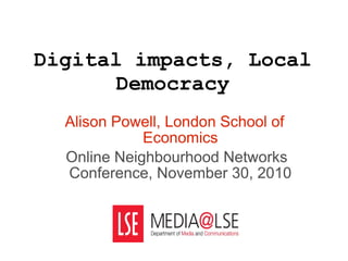 Digital impacts, Local Democracy Alison Powell, London School of Economics Online Neighbourhood Networks Conference, November 30, 2010 