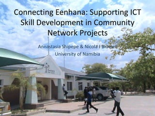 Connecting Eenhana: Supporting ICT
Skill Development in Community
Network Projects
Annastasia Shipepe & Nicola J Bidwell
University of Namibia
 