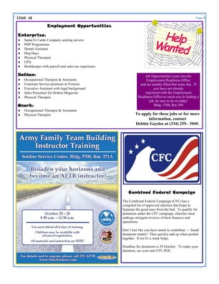 ISSUE 38                                                                                                  Page 4

                   Employment Opportunities

Enterprise:
   Santa Fe Cattle Company seeking servers
   PHP Programmer
   Dental Assistant
   Dog Days
   Physical Therapist
   CPA
   Bookkeeper with payroll and sales tax experience

Dothan:                                                              Job Opportunities come into the
   Occupational Therapist & Assistants                               Employment Readiness Office
   Customer Service positions at Verizon                         and are usually filled that same day. If
   Executive Assistant with legal background                              you have not already
   Sales Personnel for Dothan Magazine                              registered with the Employment
   Physical Therapist                                           Readiness Office to assist you in finding a
                                                                        job, be sure to do so today!
Ozark:                                                                     Bldg. 5700, Rm 390
   Occupational Therapist & Assistants
   Physical Therapist                                         To apply for these jobs or for more
                                                                     information, contact
                                                               Debbie Gaydos at (334) 255– 3949.




                                                           Combined Federal Campaign
                                                       The Combined Federal Campaign (CFC) has a
                                                       compiled list of approved charities that helps to
                                                       Separate the good ones from the bad. To qualify for
                                                       donations under the CFC campaign, charities must
                                                       undergo stringent reviews of their finances and
                                                       operations.

                                                       Don’t feel like you have much to contribute — Small
                                                       donations matter! They quickly add up when pooled
                                                       together. Even $1 a week helps.

                                                       Deadline for donations is 29 October. To make your
                                                       donation, see your unit CFC POC.
 
