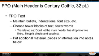 FPO (Main Header is Century Gothic, 32 pt.)

 • FPO Text
    – Maintain bullets, indentations, font size, etc.
    – Choose fewer blocks of text, fewer words
       • Translated as: Don’t let the main header line drop into two
         lines. Keep it simple and succinct.
    – Put additional material, pieces of information into notes
      below
 