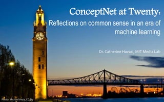 Dr. Catherine Havasi, MIT Media Lab
ConceptNet at Twenty:
Reflections on common sense in an era of
machine learning
Photo: MichaelVesia, CC-By
 