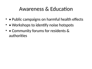 Awareness & Education
• • Public campaigns on harmful health effects
• • Workshops to identify noise hotspots
• • Community forums for residents &
authorities
 