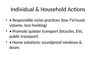 Individual & Household Actions
• • Responsible noise practices (low TV/music
volume, less honking)
• • Promote quieter transport (bicycles, EVs,
public transport)
• • Home solutions: soundproof windows &
doors
 