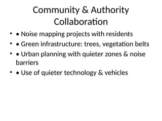 Community & Authority
Collaboration
• • Noise mapping projects with residents
• • Green infrastructure: trees, vegetation belts
• • Urban planning with quieter zones & noise
barriers
• • Use of quieter technology & vehicles
 