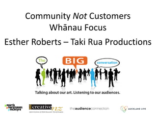 Community Not Customers
Whānau Focus
Esther Roberts – Taki Rua Productions
 