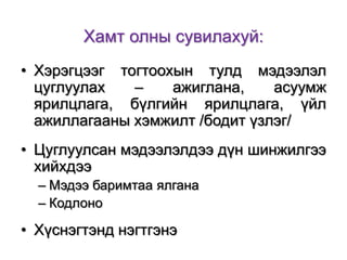 Хамт олны сувилахуй:
• Хэрэгцээг тогтоохын тулд мэдээлэл
цуглуулах
–
ажиглана,
асуумж
ярилцлага, бүлгийн ярилцлага, үйл
ажиллагааны хэмжилт /бодит үзлэг/

• Цуглуулсан мэдээлэлдээ дүн шинжилгээ
хийхдээ
– Мэдээ баримтаа ялгана
– Кодлоно

• Хүснэгтэнд нэгтгэнэ

 