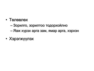 • Төлөвлөх
– Зорилго, зорилтоо тодорхойлно
– Яаж хүрэх арга зам, ямар арга, хэрхэн

• Хэрэгжүүлэх

 