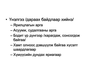 • Үнэлгээ /дараах байдлаар хийнэ/
– Ярилцлагын арга
– Асуумж, судалгааны арга
– Бодит үр дүнгээр /харагдаж, сонсогдож
байгаа/
– Хамт олноос дэвшүүлж байгаа хүсэлт
шаардлагаар
– Хүмүүсийн дундах яриагаар

 