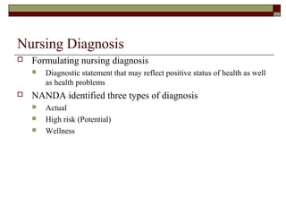 Nursing Diagnosis
 Formulating nursing diagnosis
 Diagnostic statement that may reflect positive status of health as well
as health problems
 NANDA identified three types of diagnosis
 Actual
 High risk (Potential)
 Wellness
 
