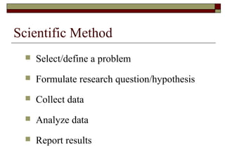 Scientific Method
 Select/define a problem
 Formulate research question/hypothesis
 Collect data
 Analyze data
 Report results
 
