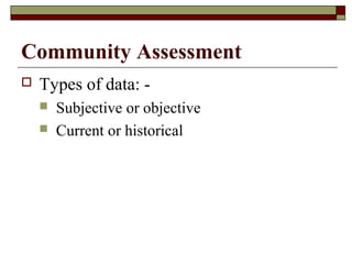 Community Assessment
 Types of data: -
 Subjective or objective
 Current or historical
 