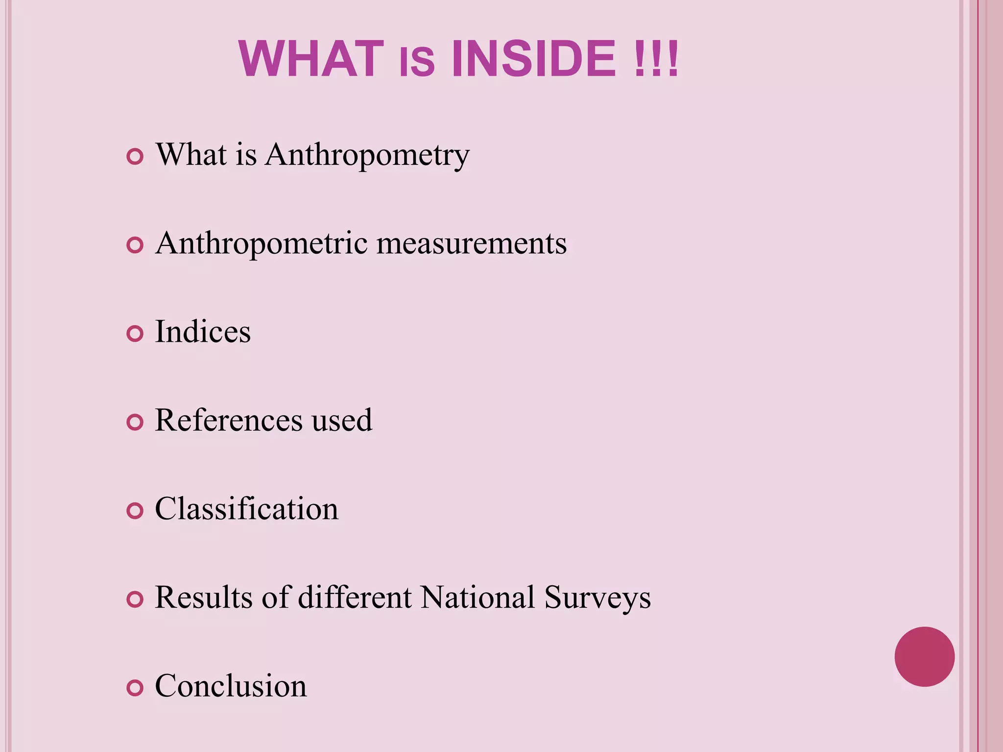 WHAT IS INSIDE !!!


What is Anthropometry



Anthropometric measurements



Indices



References used



Classification



Results of different National Surveys



Conclusion

 