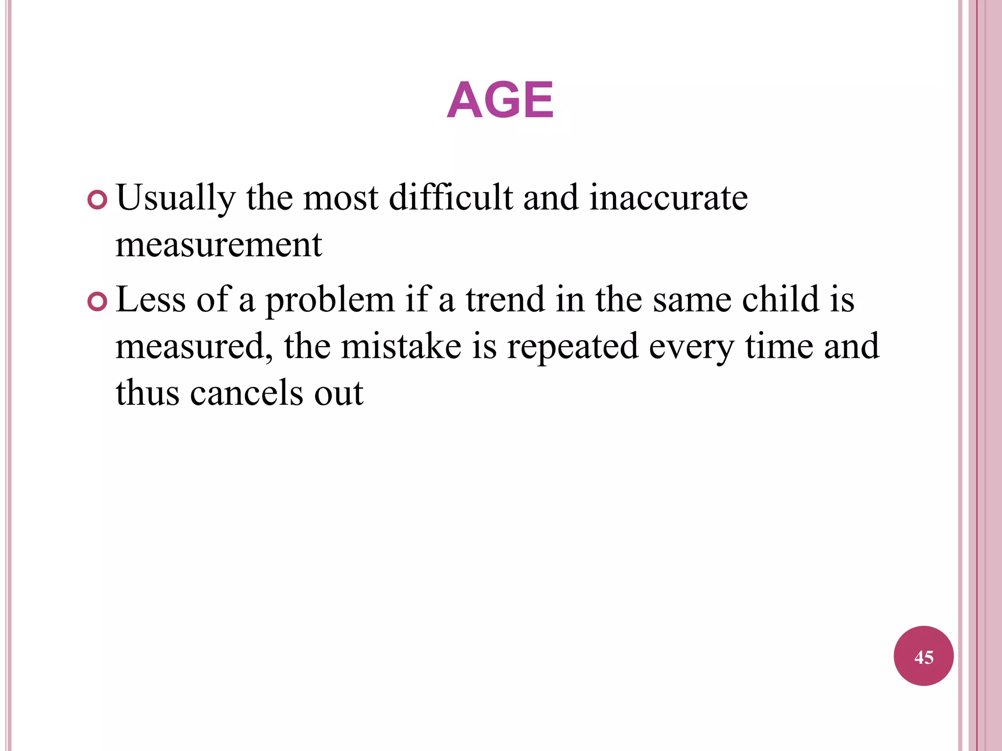 AGE
 Usually

the most difficult and inaccurate
measurement
 Less of a problem if a trend in the same child is
measured, the mistake is repeated every time and
thus cancels out

45

 