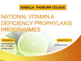 NATIONAL VITAMIN A
DEFICIENCY PROPHYLAXIS
PROGRAMMES
ISABELLA THOBURN COLLEGE
PREPARED BY-
KANIKA RASTOGI
MSC. 3RD SEM.
180380755031
SUBMITTED TO-
SARIKA SHUKLA
 