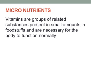 MICRO NUTRIENTS
Vitamins are groups of related
substances present in small amounts in
foodstuffs and are necessary for the
body to function normally
 