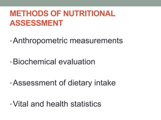 METHODS OF NUTRITIONAL
ASSESSMENT
•Anthropometric measurements
•Biochemical evaluation
•Assessment of dietary intake
•Vital and health statistics
 