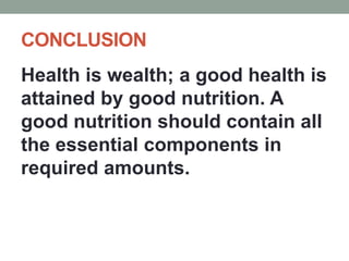 CONCLUSION
Health is wealth; a good health is
attained by good nutrition. A
good nutrition should contain all
the essential components in
required amounts.
 