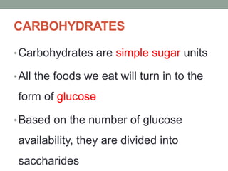 CARBOHYDRATES
•Carbohydrates are simple sugar units
•All the foods we eat will turn in to the
form of glucose
•Based on the number of glucose
availability, they are divided into
saccharides
 