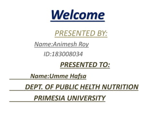 Welcome
PRESENTED BY:
Name:Animesh Roy
ID:183008034
PRESENTED TO:
Name:Umme Hafsa
DEPT. OF PUBLIC HELTH NUTRITION
PRIMESIA UNIVERSITY
 