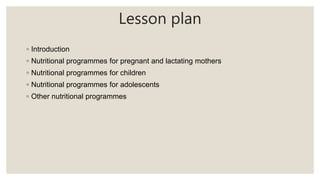 Lesson plan
◦ Introduction
◦ Nutritional programmes for pregnant and lactating mothers
◦ Nutritional programmes for children
◦ Nutritional programmes for adolescents
◦ Other nutritional programmes
 
