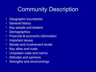 Community Description
• Geographic boundaries
• General history
• Key people and leaders
• Demographics
• Financial & economic information
• Important issues
• Morale and involvement levels
• Key allies and rivals
• Unspoken rules and norms
• Attitudes and opinions
• Strengths and shortcomings
 