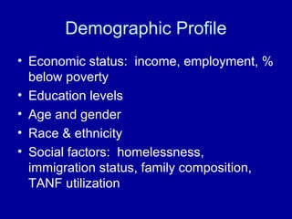 Demographic Profile
• Economic status: income, employment, %
below poverty
• Education levels
• Age and gender
• Race & ethnicity
• Social factors: homelessness,
immigration status, family composition,
TANF utilization
 