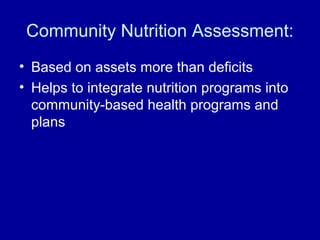 Community Nutrition Assessment:
• Based on assets more than deficits
• Helps to integrate nutrition programs into
community-based health programs and
plans
 