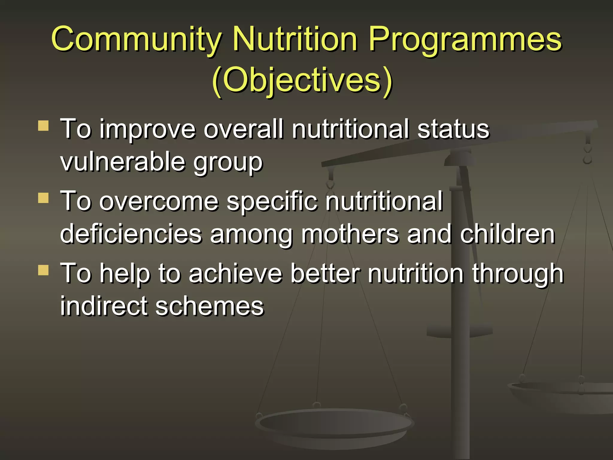 Community Nutrition ProgrammesCommunity Nutrition Programmes
(Objectives)(Objectives)
 To improve overall nutritional statusTo improve overall nutritional status
vulnerable groupvulnerable group
 To overcome specific nutritionalTo overcome specific nutritional
deficiencies among mothers and childrendeficiencies among mothers and children
 To help to achieve better nutrition throughTo help to achieve better nutrition through
indirect schemesindirect schemes
 