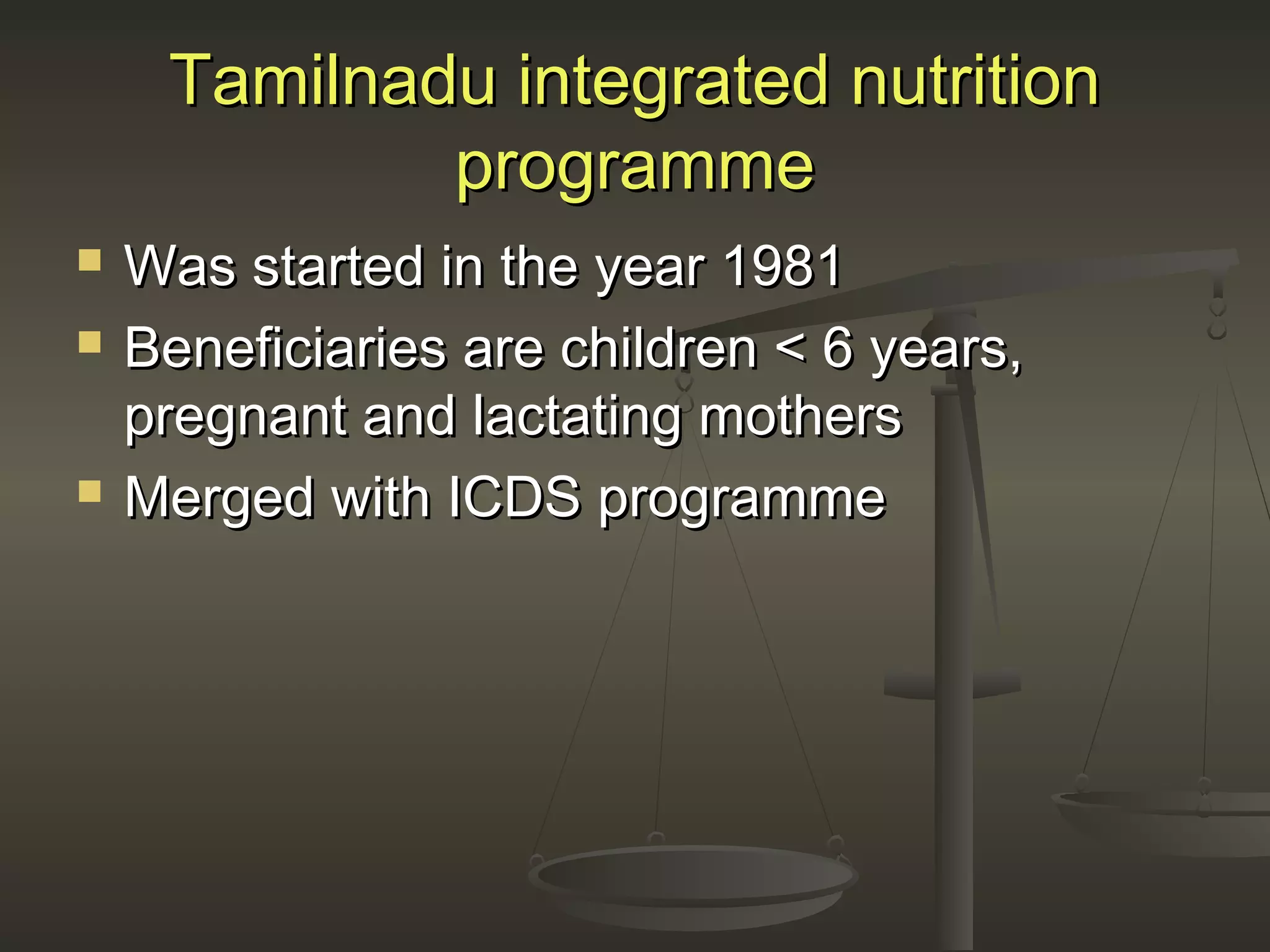 Tamilnadu integrated nutritionTamilnadu integrated nutrition
programmeprogramme
 Was started in the year 1981Was started in the year 1981
 Beneficiaries are children < 6 years,Beneficiaries are children < 6 years,
pregnant and lactating motherspregnant and lactating mothers
 Merged with ICDS programmeMerged with ICDS programme
 