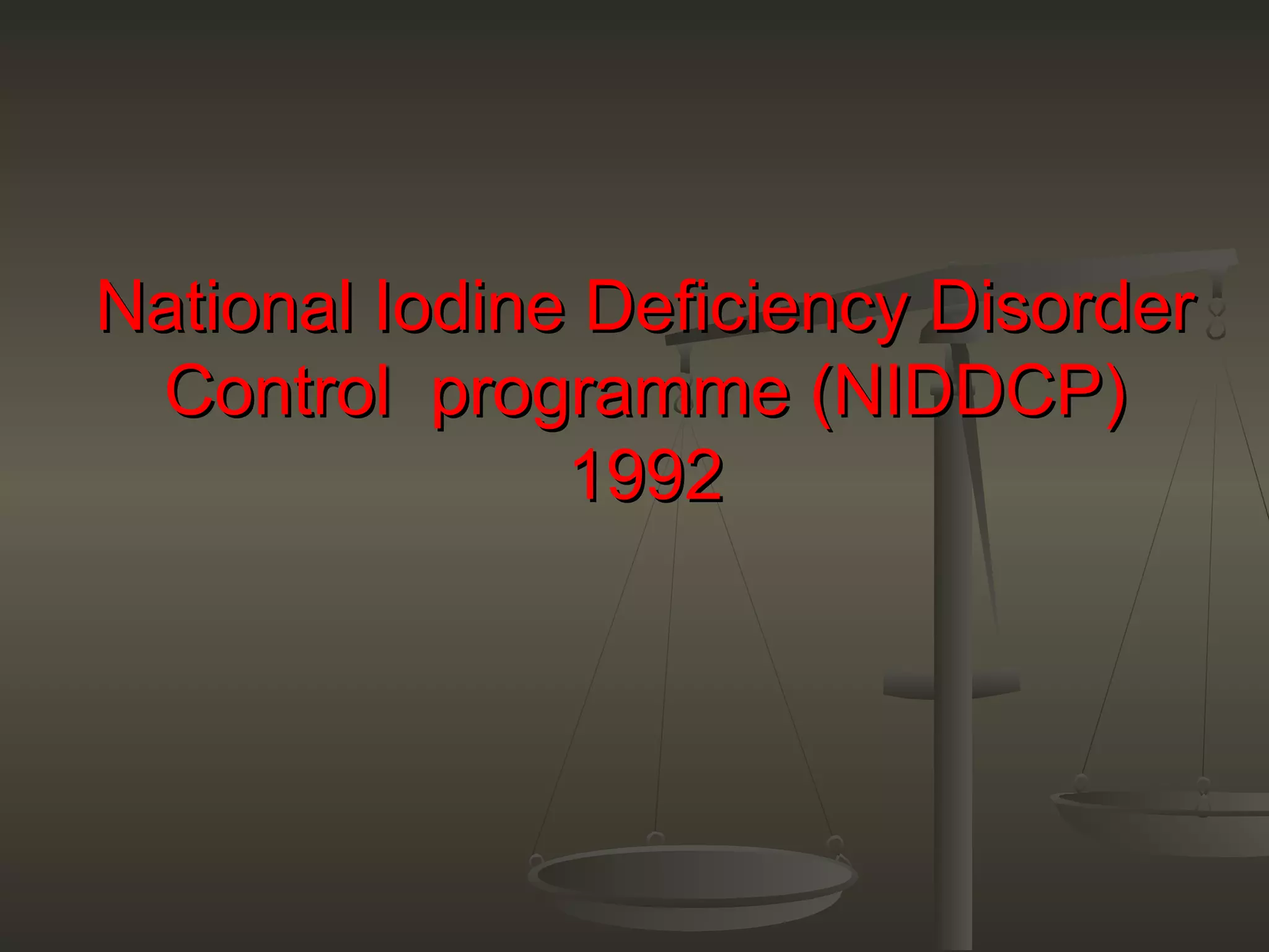 National Iodine Deficiency DisorderNational Iodine Deficiency Disorder
Control programme (NIDDCP)Control programme (NIDDCP)
19921992
 