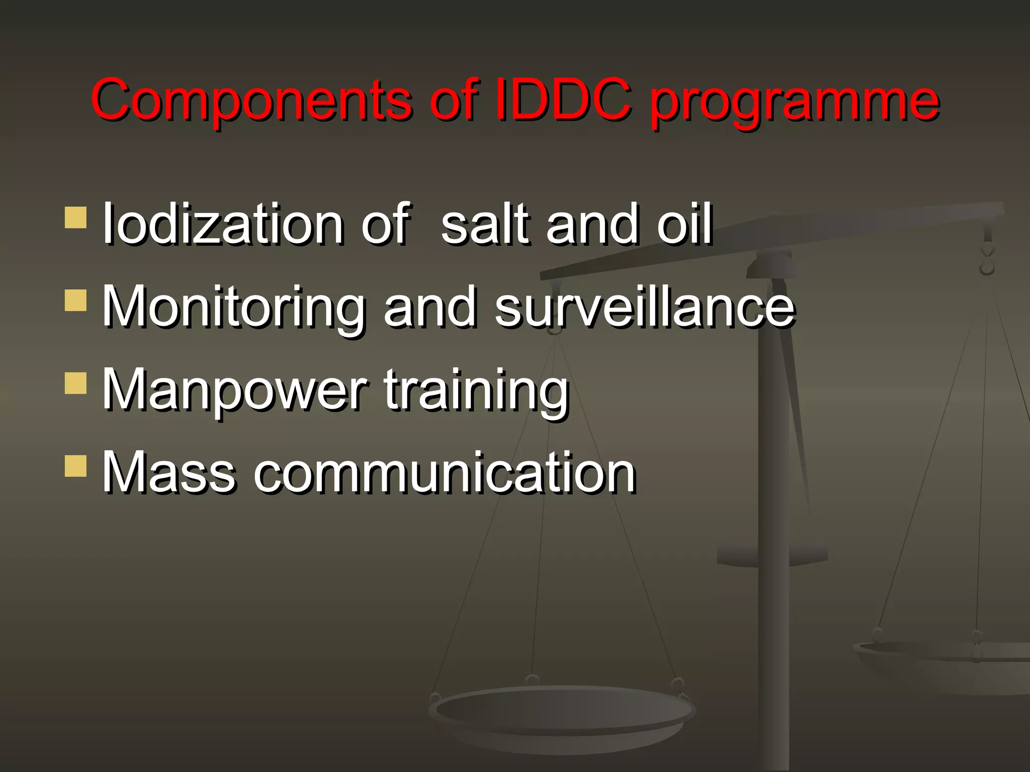 Components of IDDC programmeComponents of IDDC programme
 Iodization of salt and oilIodization of salt and oil
 Monitoring and surveillanceMonitoring and surveillance
 Manpower trainingManpower training
 Mass communicationMass communication
 