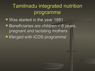 Tamilnadu integrated nutritionTamilnadu integrated nutrition
programmeprogramme
 Was started in the year 1981Was started in the year 1981
 Beneficiaries are children < 6 years,Beneficiaries are children < 6 years,
pregnant and lactating motherspregnant and lactating mothers
 Merged with ICDS programmeMerged with ICDS programme
 