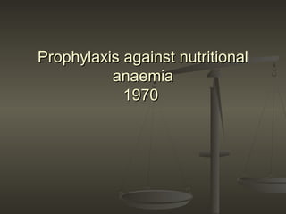 Prophylaxis against nutritionalProphylaxis against nutritional
anaemiaanaemia
19701970
 