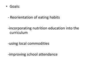 • Goals:
- Reorientation of eating habits
-incorporating nutrition education into the
curriculum
-using local commodities
-improving school attendance
 