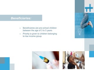 Beneficiaries:
■ Beneficiaries are pre-school children
between the age of 3 to 5 years
■ Priority is given to children belonging
to low income group
 