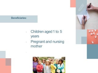 Beneficiaries:
 Children aged1 to 5
years
 Pregnant and nursing
mother
– Femaleacceptor of
terminal method of
family planning and
IUDS
 