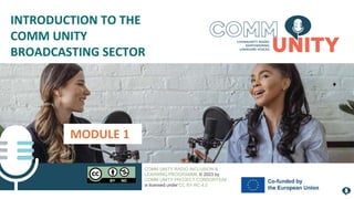MODULE 1
INTRODUCTION TO THE
COMM UNITY
BROADCASTING SECTOR
COMM UNITY RADIO INCLUSION &
LEARNING PROGRAMME © 2023 by
COMM UNITY PROJECT CONSORTIUM
is licensed under CC BY-NC 4.0
 