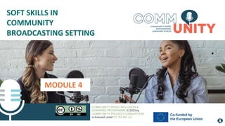 MODULE 4
SOFT SKILLS IN
COMMUNITY
BROADCASTING SETTING
COMM UNITY RADIO INCLUSION &
LEARNING PROGRAMME © 2023 by
COMM UNITY PROJECT CONSORTIUM
is licensed under CC BY-NC 4.0
 