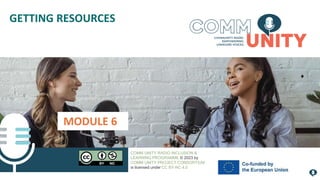 MODULE 6
GETTING RESOURCES
COMM UNITY RADIO INCLUSION &
LEARNING PROGRAMME © 2023 by
COMM UNITY PROJECT CONSORTIUM
is licensed under CC BY-NC 4.0
 