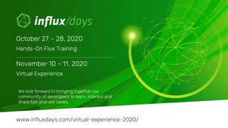 © 2020 InfluxData. All rights reserved.25
We look forward to bringing together our
community of developers to learn, interact and
share tips and use cases.
October 27 – 28, 2020
Hands-On Flux Training
www.influxdays.com/virtual-experience-2020/
November 10 – 11, 2020
Virtual Experience
 