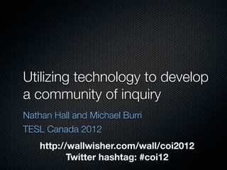 Utilizing technology to develop
a community of inquiry
Nathan Hall and Michael Burri
TESL Canada 2012
    http://wallwisher.com/wall/coi2012
           Twitter hashtag: #coi12
 