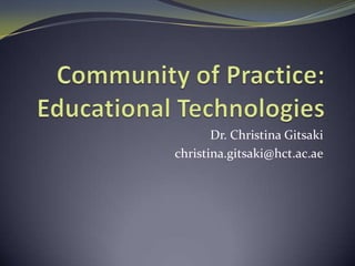 Community of Practice: Educational Technologies Dr. Christina Gitsaki christina.gitsaki@hct.ac.ae 