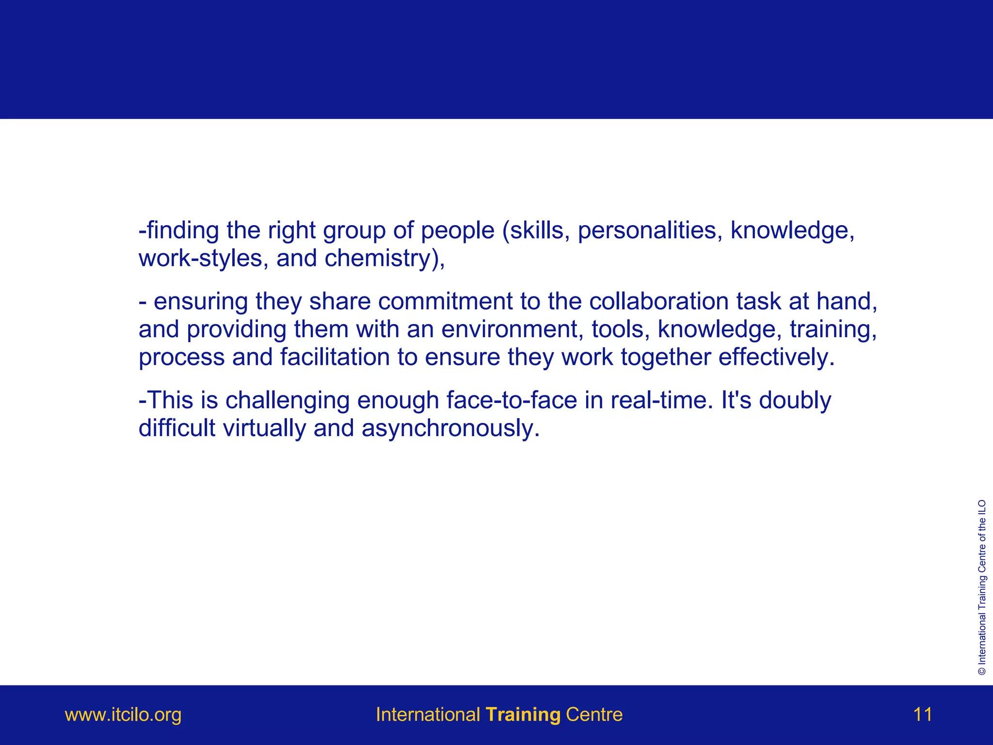 finding the right group of people (skills, personalities, knowledge, work-styles, and chemistry), ensuring they share commitment to the collaboration task at hand, and providing them with an environment, tools, knowledge, training, process and facilitation to ensure they work together effectively.  This is challenging enough face-to-face in real-time. It's doubly difficult virtually and asynchronously.  