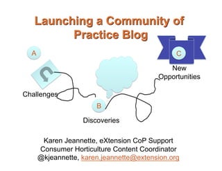 A                                            C

                                            New
                                         Opportunities

Challenges
                       B

                   Discoveries

       Karen Jeannette, eXtension CoP Support
      Consumer Horticulture Content Coordinator
      @kjeannette, karen.jeannette@extension.org
 
