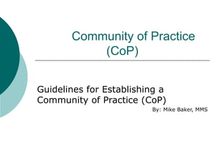 Community of Practice (CoP) Guidelines for Establishing a Community of Practice (CoP) By: Mike Baker, MMS 