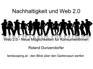 Nachhaltigkeit und Web 2.0   Web 2.0 - Neue Möglichkeiten für KonsumentInnen     Roland Dunzendorfer landscaping.at - den Blick über den Gartenzaun werfen 