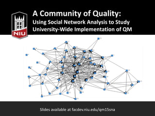A Community of Quality:
Using Social Network Analysis to Study
University-Wide Implementation of QM
Slides available at facdev.niu.edu/qm15sna
 